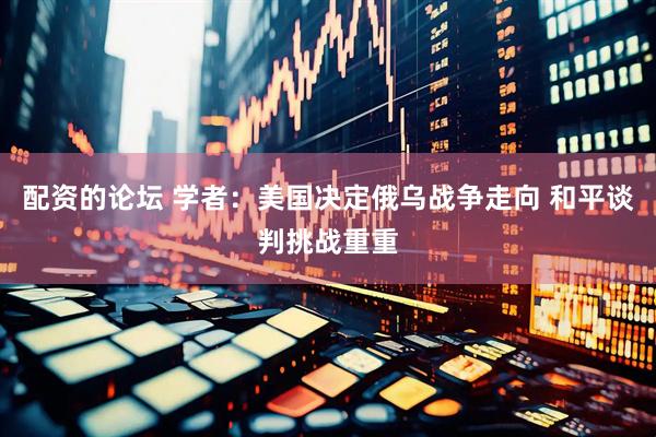 配资的论坛 学者：美国决定俄乌战争走向 和平谈判挑战重重