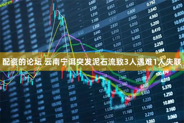 配资的论坛 云南宁洱突发泥石流致3人遇难1人失联