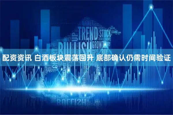 配资资讯 白酒板块震荡回升 底部确认仍需时间验证