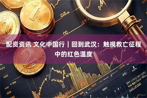 配资资讯 文化中国行｜回到武汉：触摸救亡征程中的红色温度