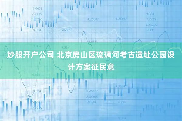 炒股开户公司 北京房山区琉璃河考古遗址公园设计方案征民意