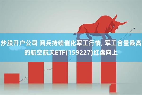炒股开户公司 阅兵持续催化军工行情, 军工含量最高的航空航天ETF(159227)红盘向上