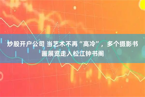 炒股开户公司 当艺术不再“高冷”，多个摄影书画展览走入松江钟书阁