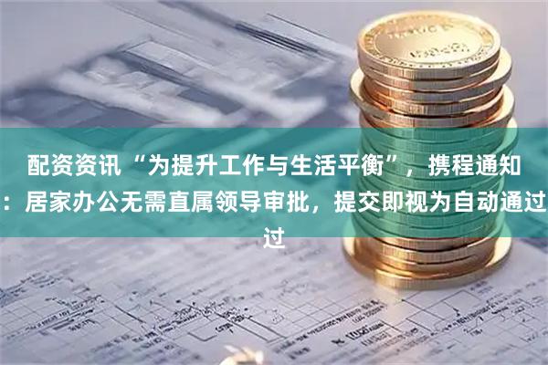 配资资讯 “为提升工作与生活平衡”，携程通知：居家办公无需直属领导审批，提交即视为自动通过
