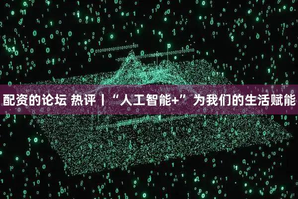 配资的论坛 热评丨“人工智能+” 为我们的生活赋能