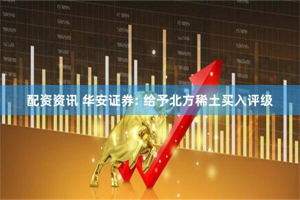 配资资讯 华安证券: 给予北方稀土买入评级