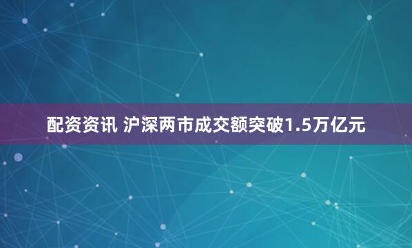 配资资讯 沪深两市成交额突破1.5万亿元