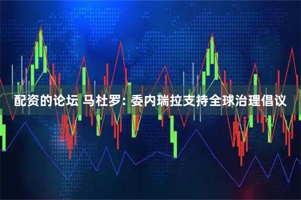 配资的论坛 马杜罗: 委内瑞拉支持全球治理倡议