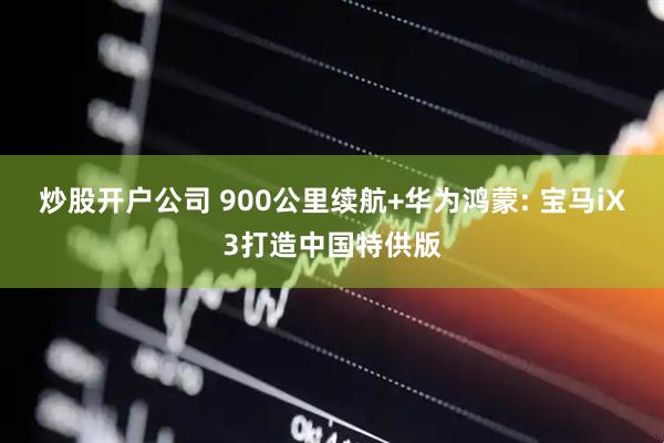 炒股开户公司 900公里续航+华为鸿蒙: 宝马iX3打造中国特供版