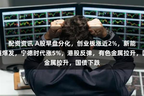 配资资讯 A股早盘分化，创业板涨近2%，新能源产业链爆发，宁德时代涨5%，港股反弹，有色金属拉升，国债下跌