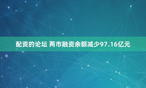 配资的论坛 两市融资余额减少97.16亿元