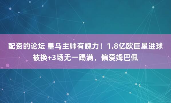 配资的论坛 皇马主帅有魄力！1.8亿欧巨星进球被换+3场无一踢满，偏爱姆巴佩