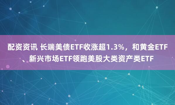 配资资讯 长端美债ETF收涨超1.3%，和黄金ETF、新兴市场ETF领跑美股大类资产类ETF