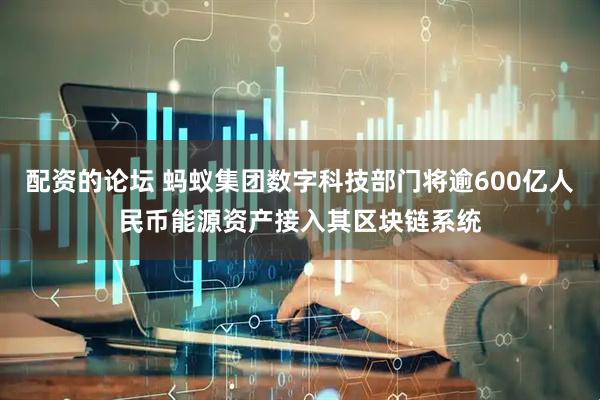 配资的论坛 蚂蚁集团数字科技部门将逾600亿人民币能源资产接入其区块链系统