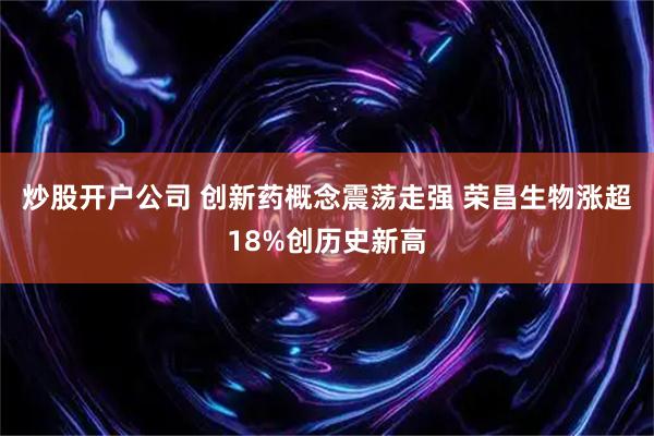 炒股开户公司 创新药概念震荡走强 荣昌生物涨超18%创历史新高