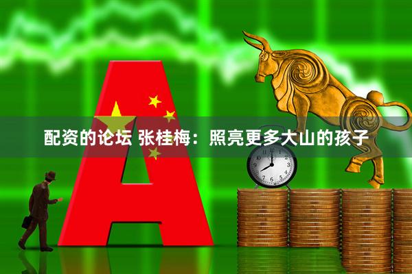 配资的论坛 张桂梅：照亮更多大山的孩子