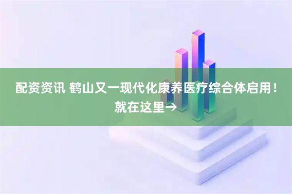 配资资讯 鹤山又一现代化康养医疗综合体启用！就在这里→