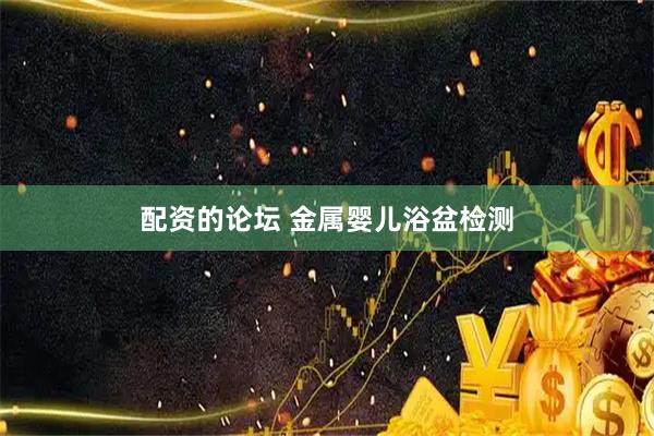 配资的论坛 金属婴儿浴盆检测