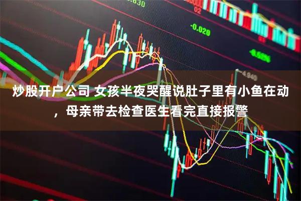 炒股开户公司 女孩半夜哭醒说肚子里有小鱼在动，母亲带去检查医生看完直接报警