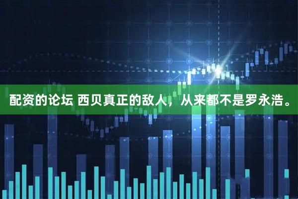 配资的论坛 西贝真正的敌人，从来都不是罗永浩。