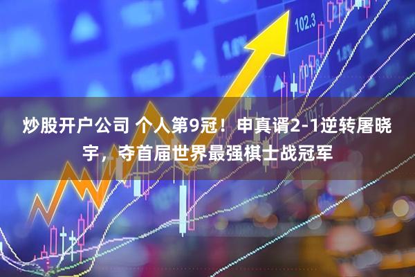 炒股开户公司 个人第9冠！申真谞2-1逆转屠晓宇，夺首届世界最强棋士战冠军