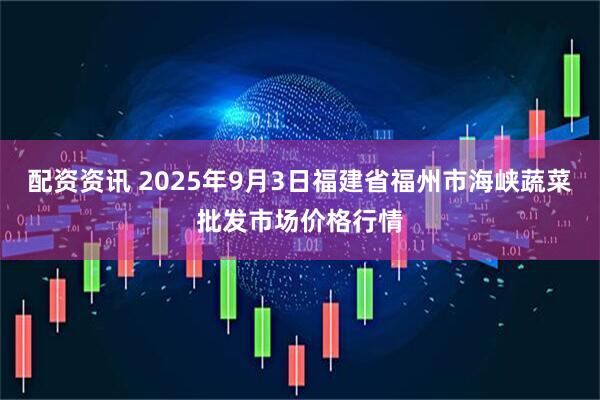 配资资讯 2025年9月3日福建省福州市海峡蔬菜批发市场价格行情