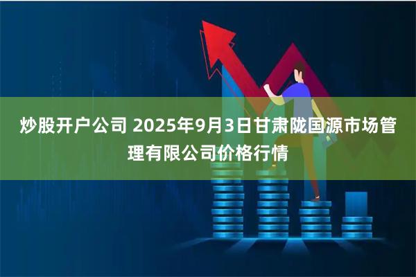 炒股开户公司 2025年9月3日甘肃陇国源市场管理有限公司价格行情