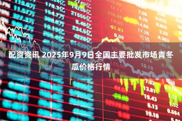 配资资讯 2025年9月9日全国主要批发市场青冬瓜价格行情