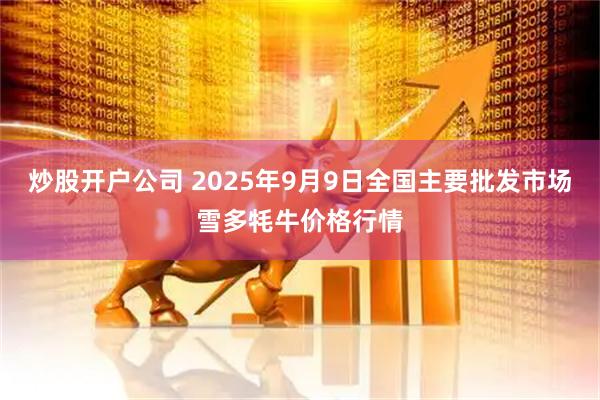 炒股开户公司 2025年9月9日全国主要批发市场雪多牦牛价格行情