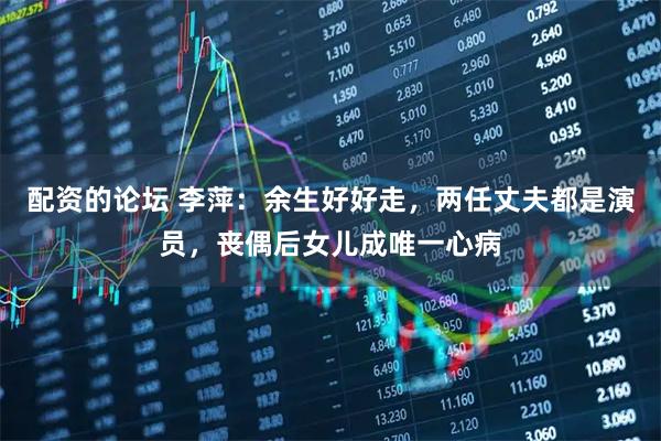 配资的论坛 李萍：余生好好走，两任丈夫都是演员，丧偶后女儿成唯一心病