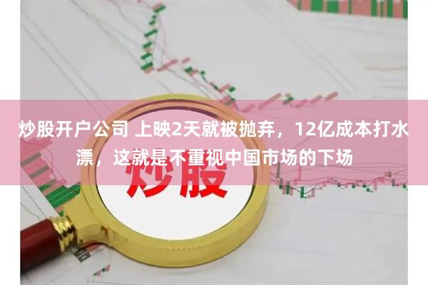 炒股开户公司 上映2天就被抛弃，12亿成本打水漂，这就是不重视中国市场的下场