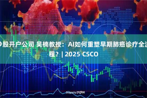 炒股开户公司 吴楠教授：AI如何重塑早期肺癌诊疗全流程？| 2025 CSCO