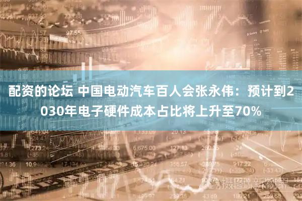 配资的论坛 中国电动汽车百人会张永伟：预计到2030年电子硬件成本占比将上升至70%