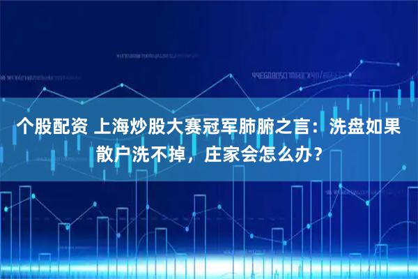 个股配资 上海炒股大赛冠军肺腑之言：洗盘如果散户洗不掉，庄家会怎么办？