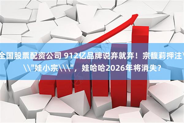 全国股票配资公司 912亿品牌说弃就弃！宗馥莉押注\