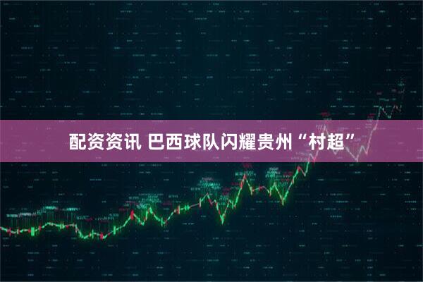 配资资讯 巴西球队闪耀贵州“村超”