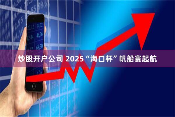 炒股开户公司 2025“海口杯”帆船赛起航