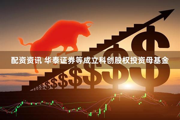 配资资讯 华泰证券等成立科创股权投资母基金