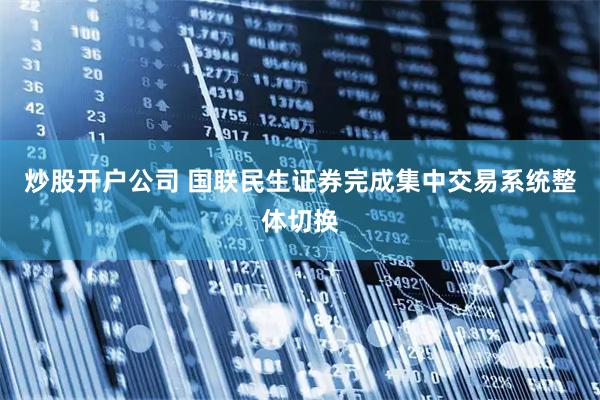 炒股开户公司 国联民生证券完成集中交易系统整体切换