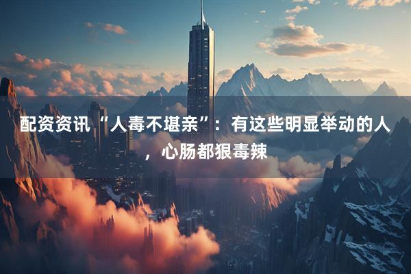 配资资讯 “人毒不堪亲”：有这些明显举动的人，心肠都狠毒辣
