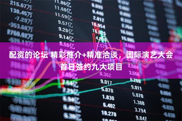 配资的论坛 精彩推介+精准洽谈，国际演艺大会首日签约九大项目