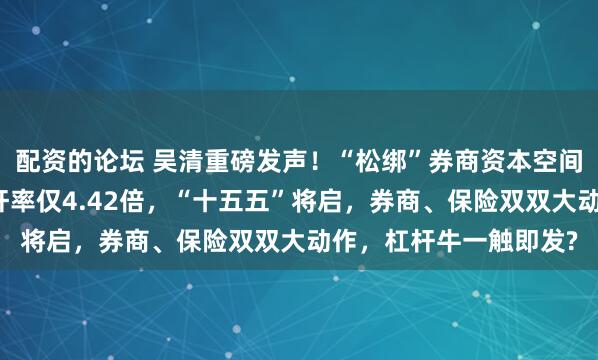 配资的论坛 吴清重磅发声！“松绑”券商资本空间和杠杆限制，行业杠杆率仅4.42倍，“十五五”将启，券商、保险双双大动作，杠杆牛一触即发?