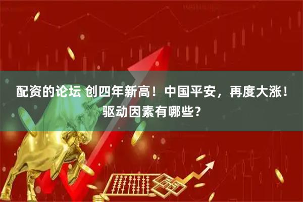 配资的论坛 创四年新高！中国平安，再度大涨！驱动因素有哪些？