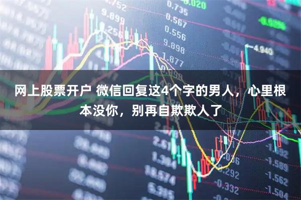 网上股票开户 微信回复这4个字的男人，心里根本没你，别再自欺欺人了