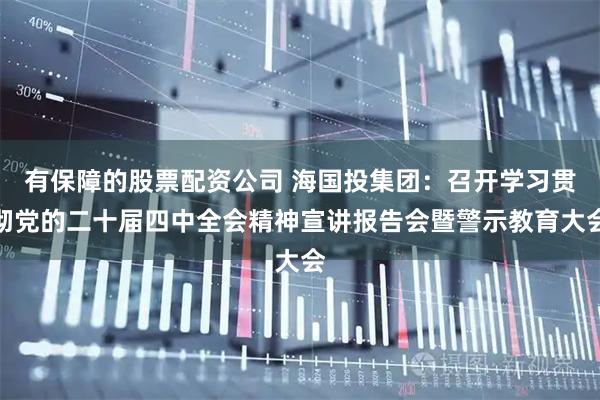 有保障的股票配资公司 海国投集团：召开学习贯彻党的二十届四中全会精神宣讲报告会暨警示教育大会