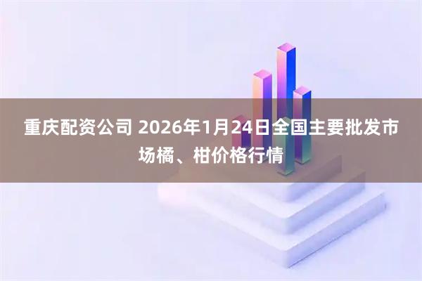 重庆配资公司 2026年1月24日全国主要批发市场橘、柑价格行情