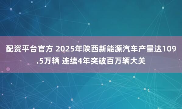 配资平台官方 2025年陕西新能源汽车产量达109.5万辆 连续4年突破百万辆大关