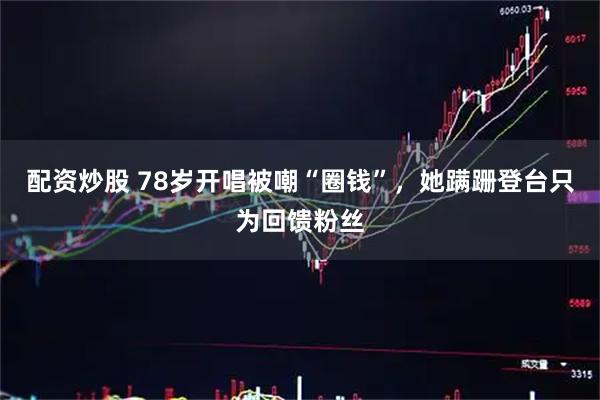 配资炒股 78岁开唱被嘲“圈钱”，她蹒跚登台只为回馈粉丝