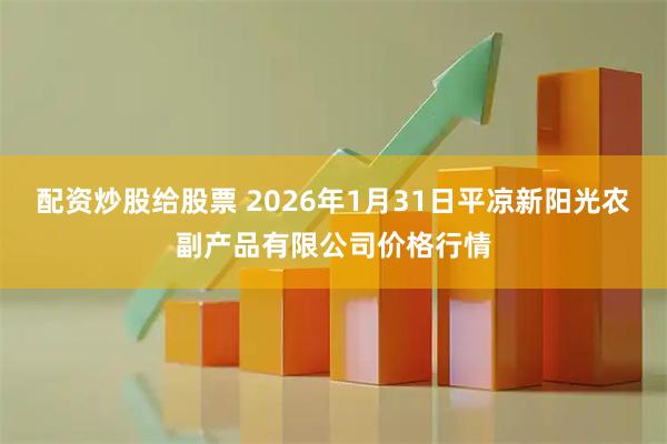 配资炒股给股票 2026年1月31日平凉新阳光农副产品有限公司价格行情