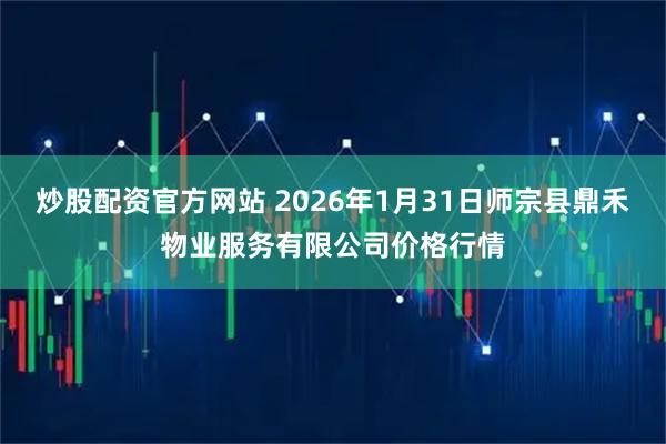 炒股配资官方网站 2026年1月31日师宗县鼎禾物业服务有限公司价格行情
